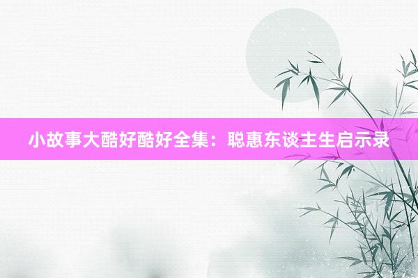 小故事大酷好酷好全集：聪惠东谈主生启示录